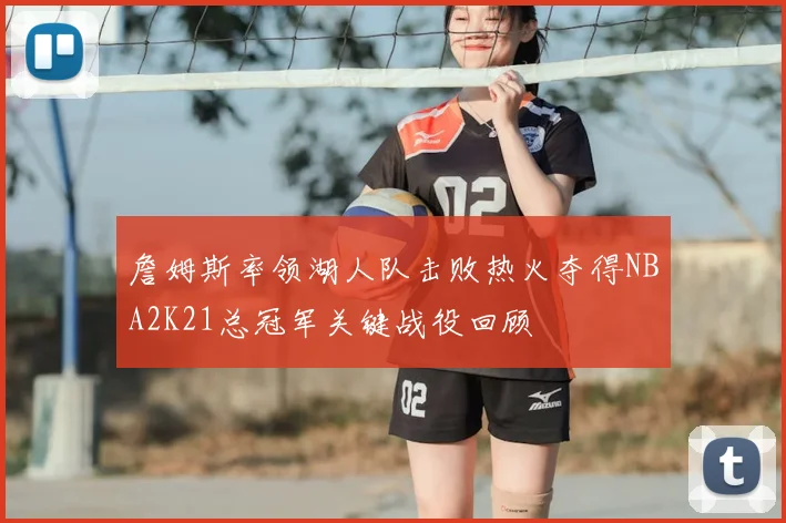 詹姆斯率领湖人队击败热火夺得NBA2K21总冠军关键战役回顾