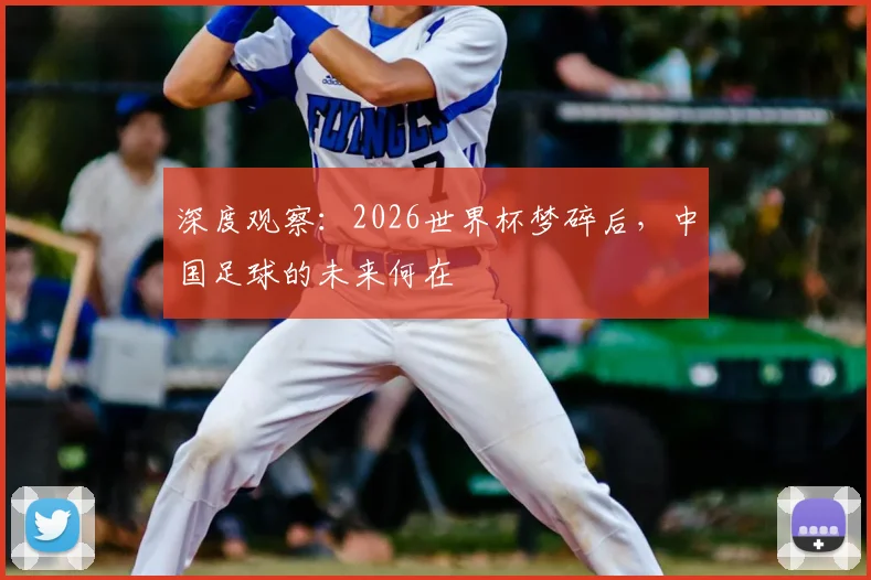 深度观察：2026世界杯梦碎后，中国足球的未来何在