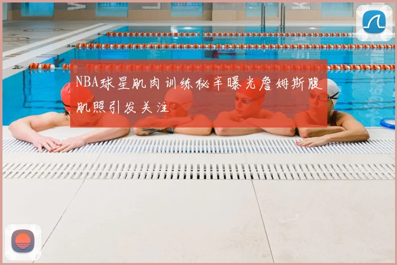 NBA球星肌肉训练秘辛曝光詹姆斯腹肌照引发关注
