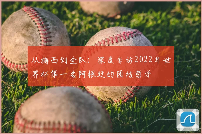 从梅西到全队：深度专访2022年世界杯第一名阿根廷的团结哲学