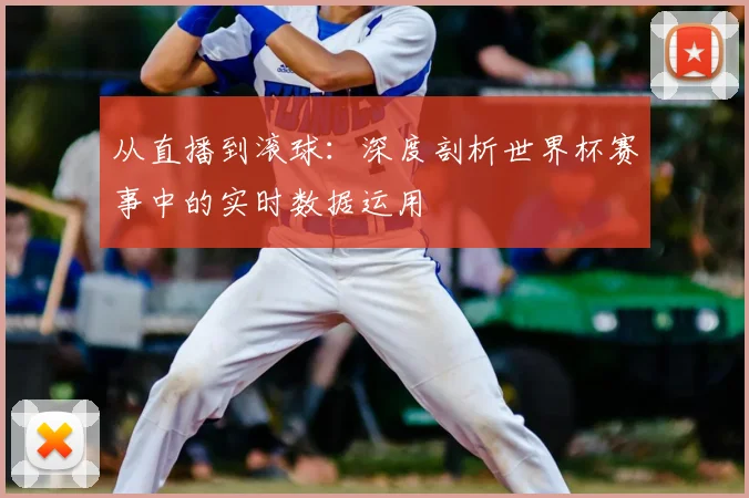 从直播到滚球：深度剖析世界杯赛事中的实时数据运用