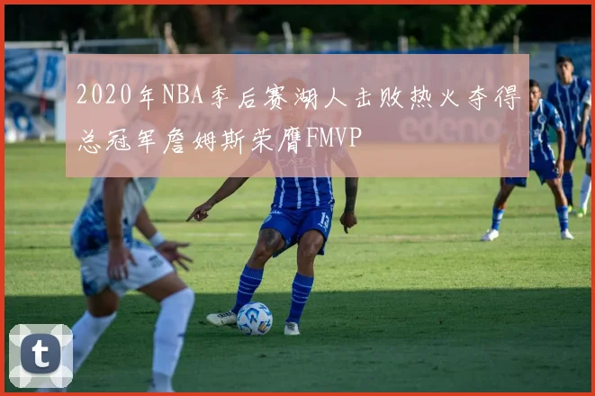 2020年NBA季后赛湖人击败热火夺得总冠军詹姆斯荣膺FMVP