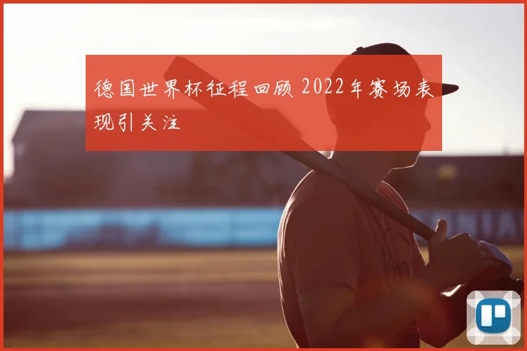 德国世界杯征程回顾 2022年赛场表现引关注