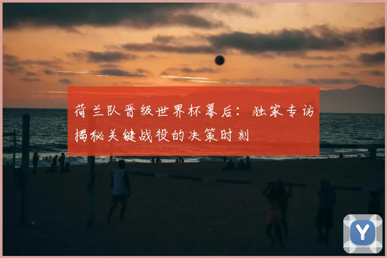 荷兰队晋级世界杯幕后：独家专访揭秘关键战役的决策时刻