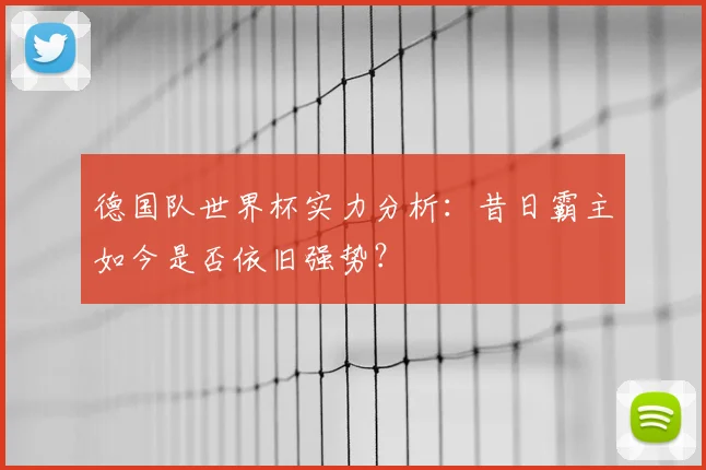德国队世界杯实力分析：昔日霸主如今是否依旧强势？