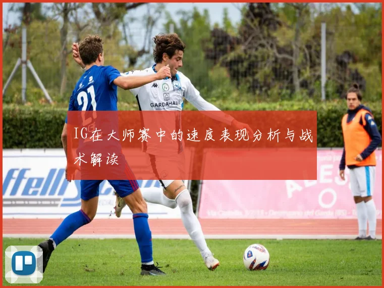 IG在大师赛中的速度表现分析与战术解读