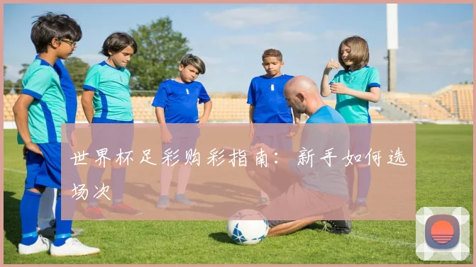 世界杯足彩购彩指南：新手如何选场次