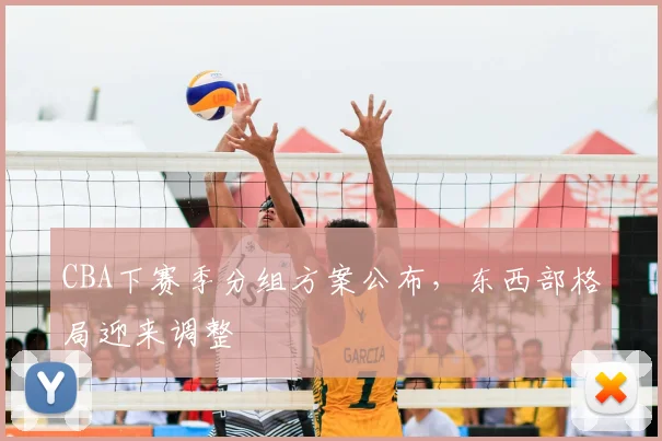 CBA下赛季分组方案公布，东西部格局迎来调整