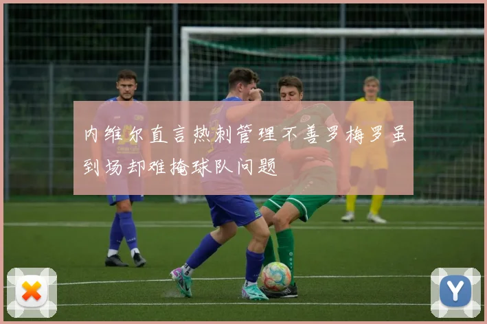 内维尔直言热刺管理不善罗梅罗虽到场却难掩球队问题