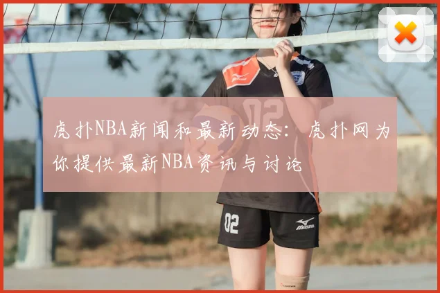 虎扑NBA新闻和最新动态：虎扑网为你提供最新NBA资讯与讨论