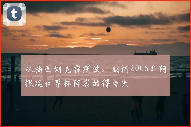 从梅西到克雷斯波，剖析2006年阿根廷世界杯阵容的得与失