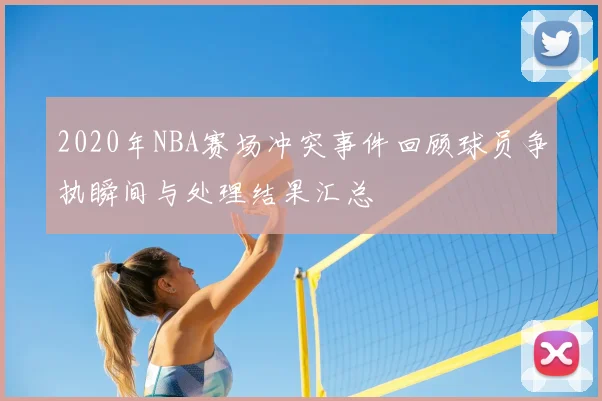 2020年NBA赛场冲突事件回顾球员争执瞬间与处理结果汇总