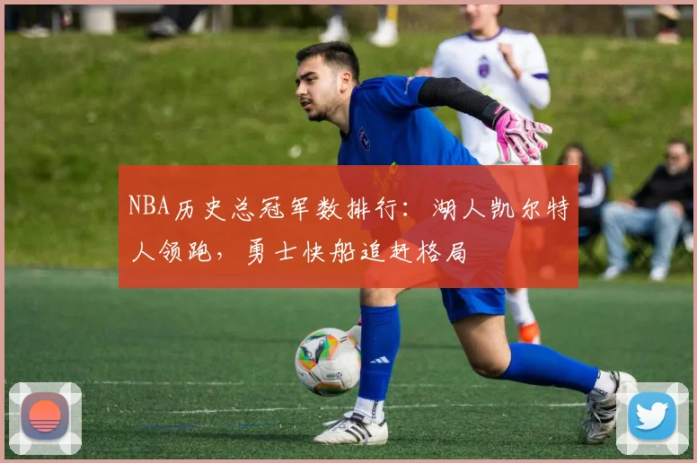 NBA历史总冠军数排行：湖人凯尔特人领跑，勇士快船追赶格局