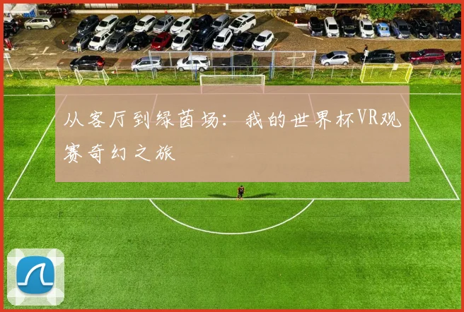 从客厅到绿茵场：我的世界杯VR观赛奇幻之旅