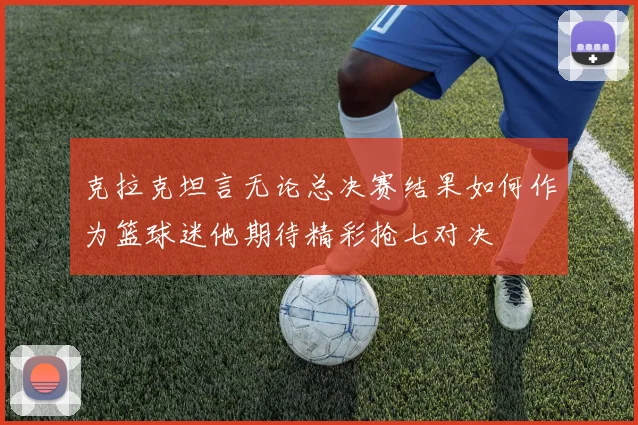 克拉克坦言无论总决赛结果如何作为篮球迷他期待精彩抢七对决