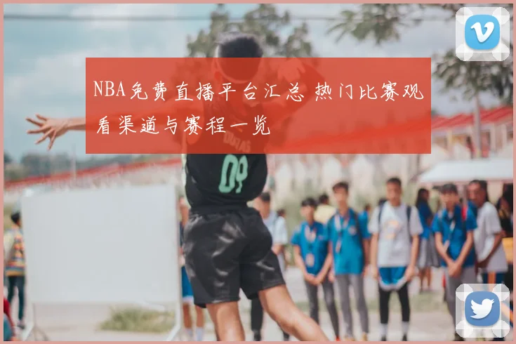 NBA免费直播平台汇总 热门比赛观看渠道与赛程一览
