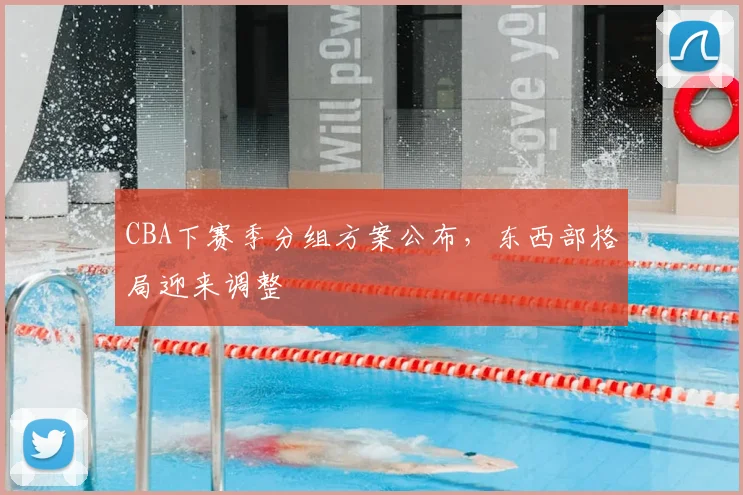CBA下赛季分组方案公布，东西部格局迎来调整