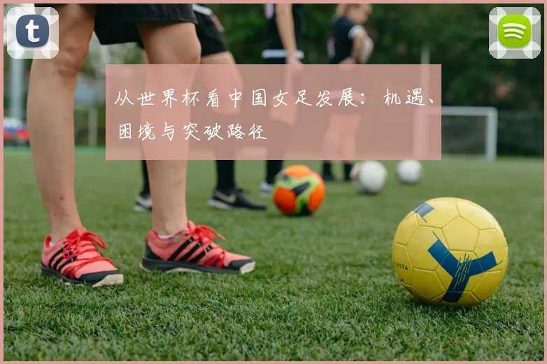 从世界杯看中国女足发展：机遇、困境与突破路径