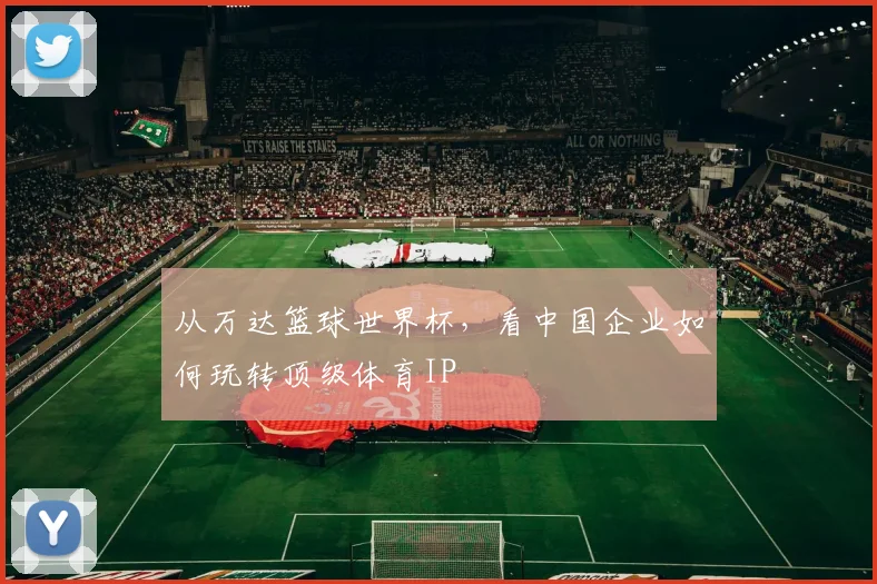 从万达篮球世界杯，看中国企业如何玩转顶级体育IP