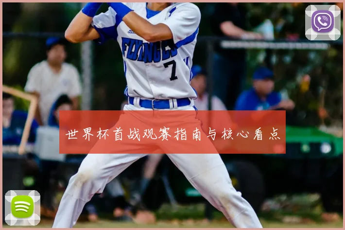 世界杯首战观赛指南与核心看点