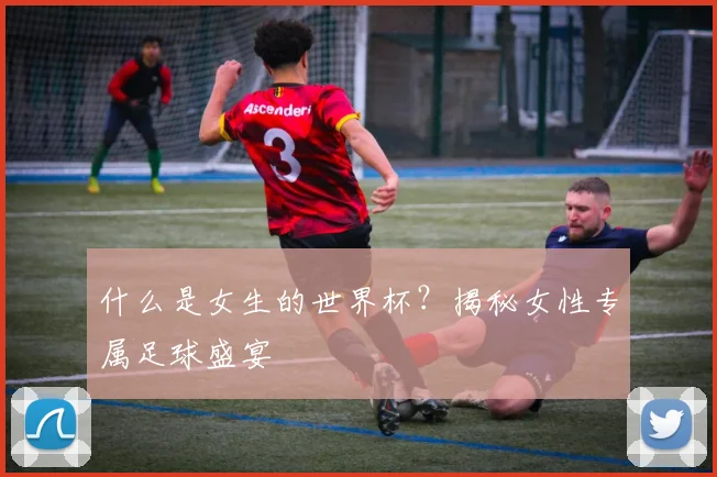 什么是女生的世界杯？揭秘女性专属足球盛宴