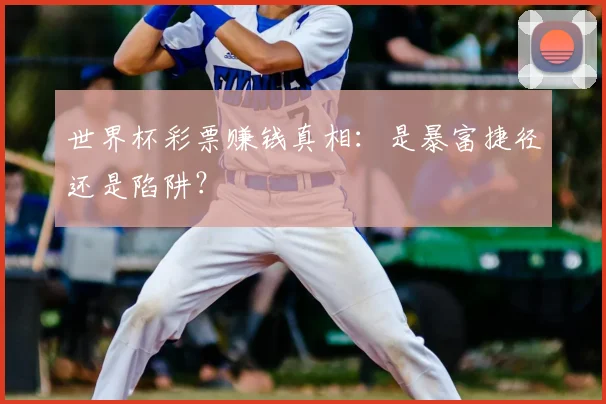 世界杯彩票赚钱真相：是暴富捷径还是陷阱？