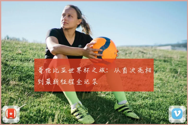 哥伦比亚世界杯之旅：从首次亮相到最新征程全记录