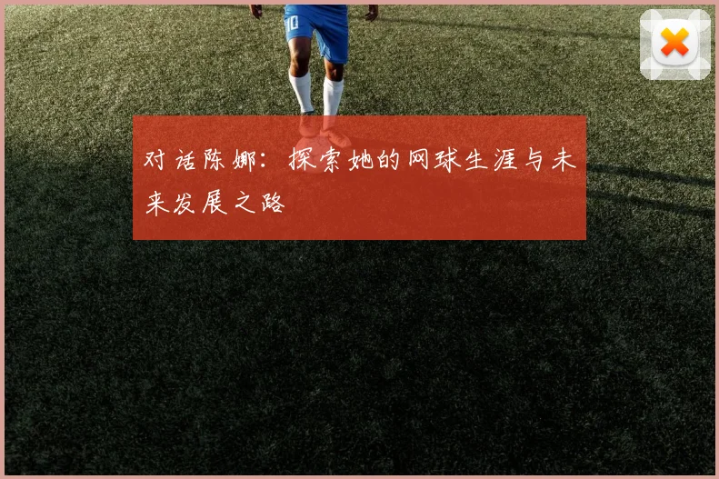 对话陈娜:探索她的网球生涯与未来发展之路