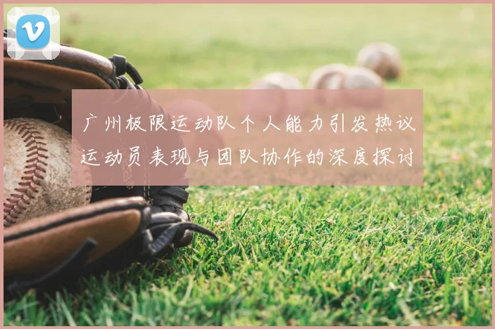 广州极限运动队个人能力引发热议运动员表现与团队协作的深度探讨