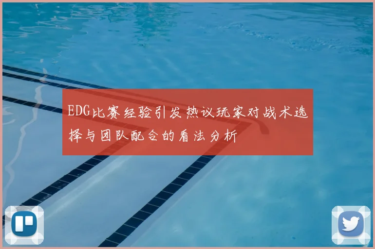 EDG比赛经验引发热议玩家对战术选择与团队配合的看法分析