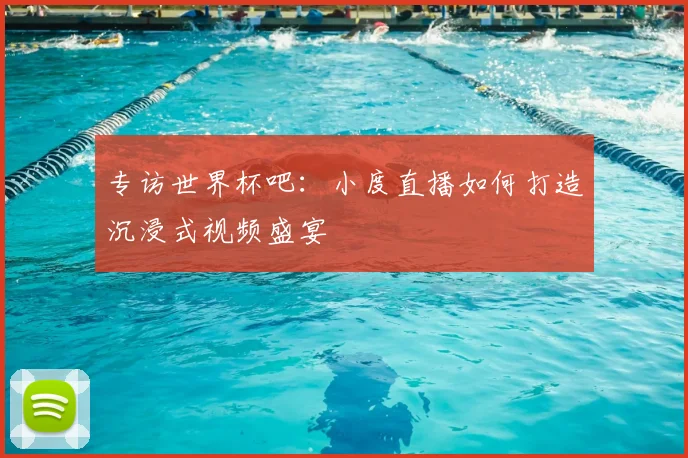 专访世界杯吧：小度直播如何打造沉浸式视频盛宴