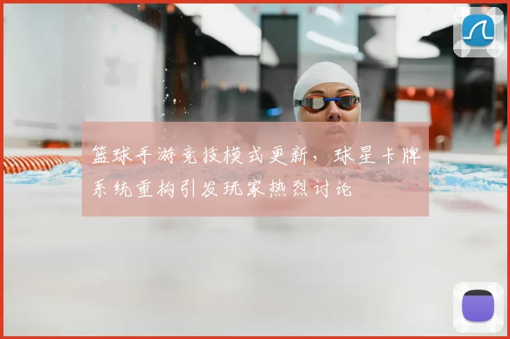篮球手游竞技模式更新，球星卡牌系统重构引发玩家热烈讨论