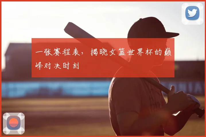 一张赛程表,揭晓女篮世界杯的巅峰对决时刻