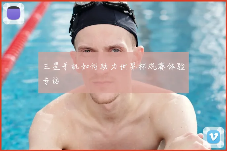 三星手机如何助力世界杯观赛体验专访