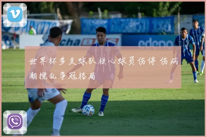 世界杯多支球队核心球员伤停 伤病潮搅乱争冠格局