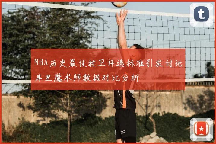 NBA历史最佳控卫评选标准引发讨论库里魔术师数据对比分析