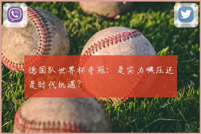 德国队世界杯夺冠：是实力碾压还是时代机遇？