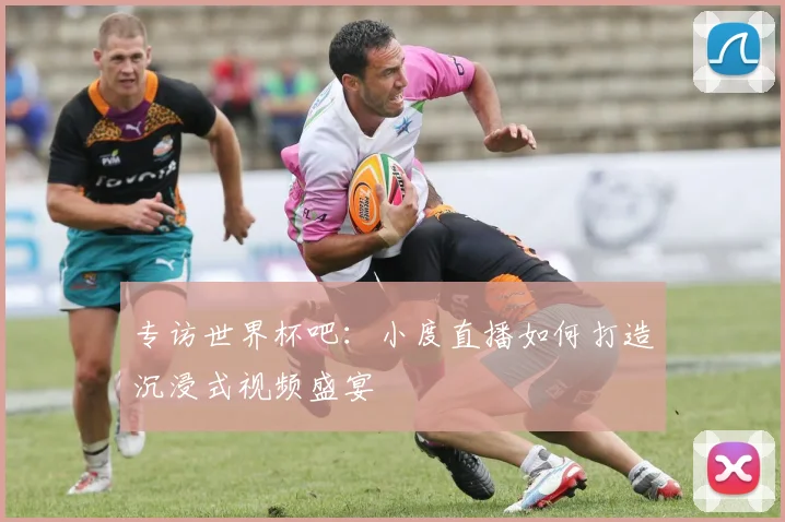 专访世界杯吧：小度直播如何打造沉浸式视频盛宴