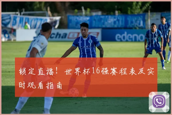 锁定直播！世界杯16强赛程表及实时观看指南