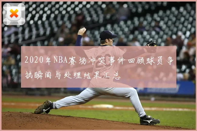 2020年NBA赛场冲突事件回顾球员争执瞬间与处理结果汇总