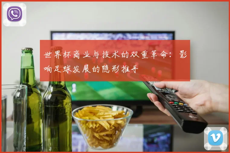 世界杯商业与技术的双重革命：影响足球发展的隐形推手