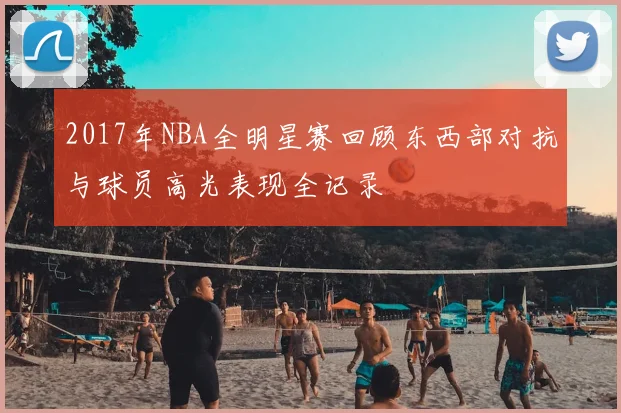 2017年NBA全明星赛回顾东西部对抗与球员高光表现全记录