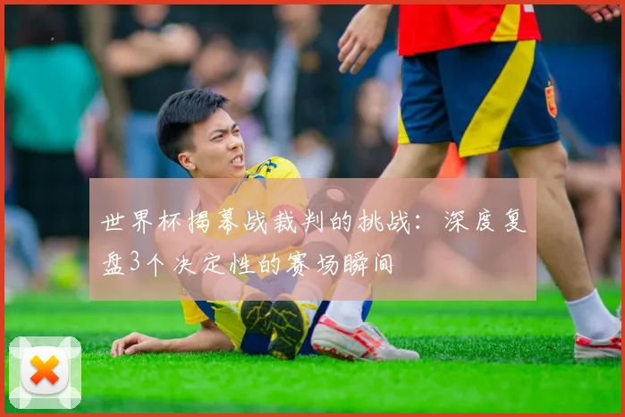 世界杯揭幕战裁判的挑战：深度复盘3个决定性的赛场瞬间