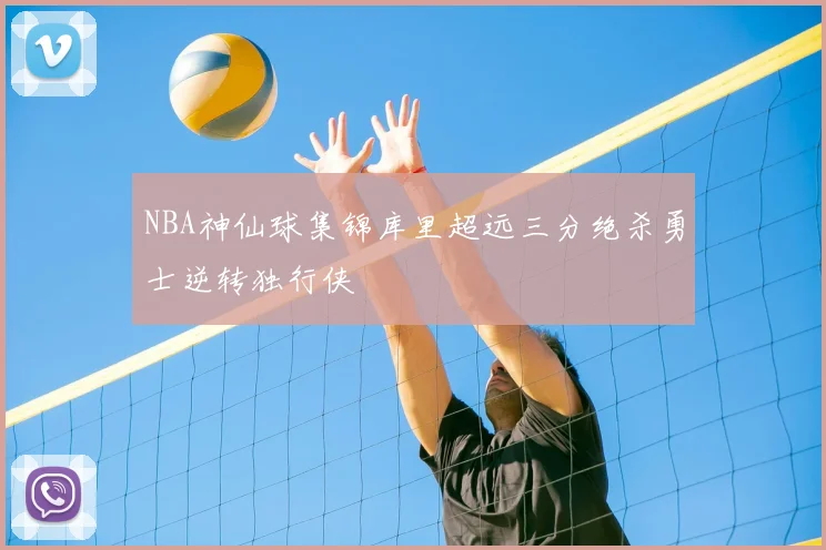 NBA神仙球集锦库里超远三分绝杀勇士逆转独行侠