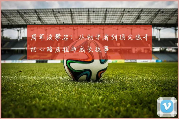 周军谈攀岩：从初学者到顶尖选手的心路历程与成长故事