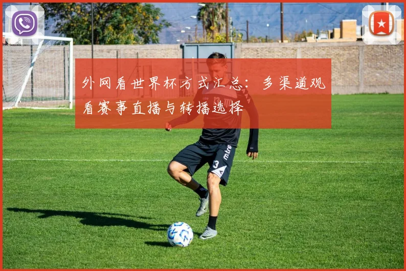 外网看世界杯方式汇总：多渠道观看赛事直播与转播选择
