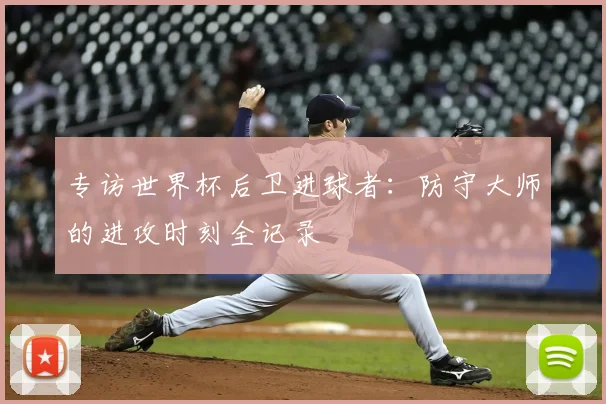 专访世界杯后卫进球者：防守大师的进攻时刻全记录