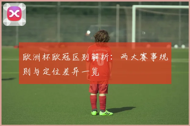 欧洲杯欧冠区别解析：两大赛事规则与定位差异一览