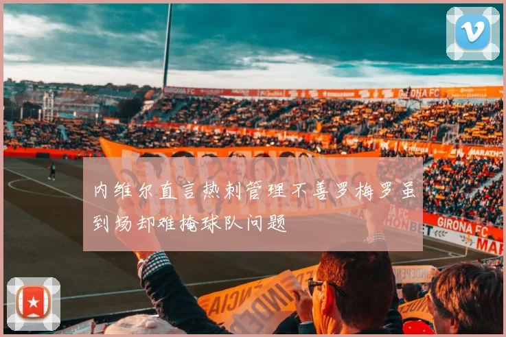 内维尔直言热刺管理不善罗梅罗虽到场却难掩球队问题