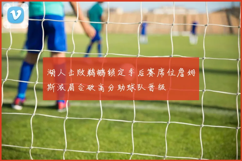 湖人击败鹈鹕锁定季后赛席位詹姆斯浓眉合砍高分助球队晋级